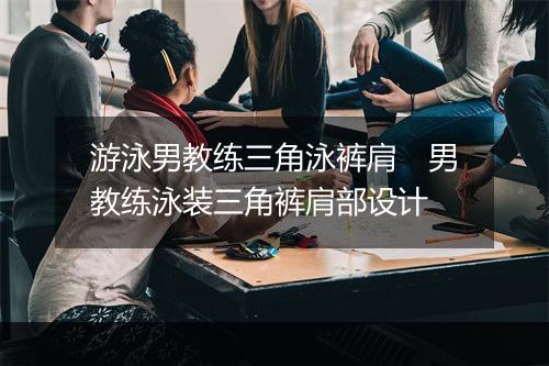 游泳男教练三角泳裤肩　男教练泳装三角裤肩部设计